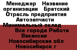 Менеджер › Название организации ­ Братский › Отрасль предприятия ­ Автозапчасти › Минимальный оклад ­ 40 000 - Все города Работа » Вакансии   . Новосибирская обл.,Новосибирск г.